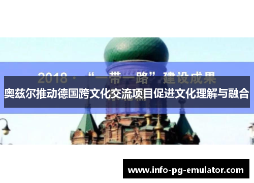 奥兹尔推动德国跨文化交流项目促进文化理解与融合 奥兹尔推动德国跨文化交流项目促进文化理解与融合
