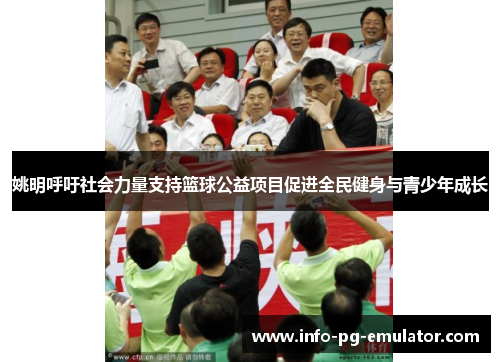 姚明呼吁社会力量支持篮球公益项目促进全民健身与青少年成长 姚明呼吁社会力量支持篮球公益项目促进全民健身与青少年成长