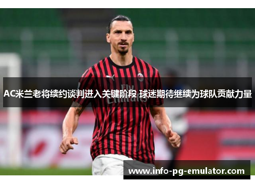 AC米兰老将续约谈判进入关键阶段 球迷期待继续为球队贡献力量 AC米兰老将续约谈判进入关键阶段 球迷期待继续为球队贡献力量