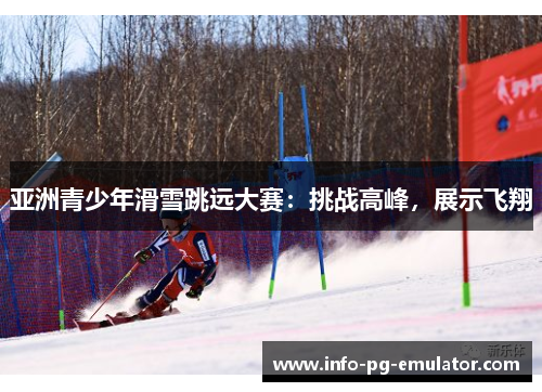 亚洲青少年滑雪跳远大赛:挑战高峰,展示飞翔 亚洲青少年滑雪跳远大赛:挑战高峰,展示飞翔
