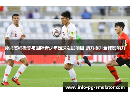 孙兴慜积极参与国际青少年足球发展项目 助力提升全球影响力 孙兴慜积极参与国际青少年足球发展项目 助力提升全球影响力