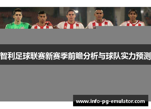 智利足球联赛新赛季前瞻分析与球队实力预测 智利足球联赛新赛季前瞻分析与球队实力预测