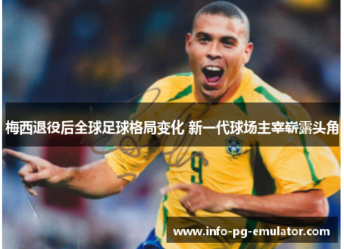 梅西退役后全球足球格局变化 新一代球场主宰崭露头角 梅西退役后全球足球格局变化 新一代球场主宰崭露头角