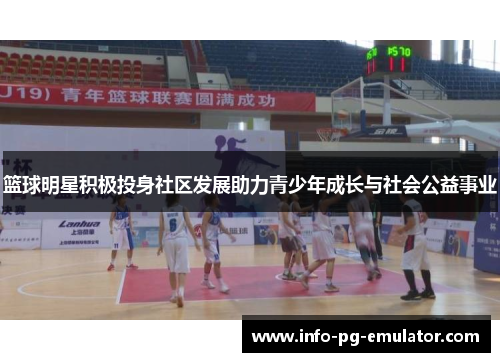 篮球明星积极投身社区发展助力青少年成长与社会公益事业