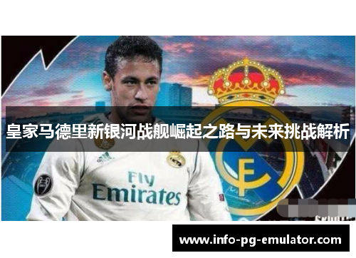 皇家马德里新银河战舰崛起之路与未来挑战解析 皇家马德里新银河战舰崛起之路与未来挑战解析