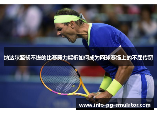 纳达尔坚韧不拔的比赛毅力解析如何成为网球赛场上的不屈传奇 纳达尔坚韧不拔的比赛毅力解析如何成为网球赛场上的不屈传奇