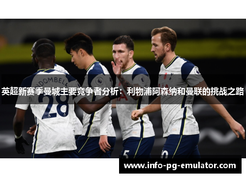 英超新赛季曼城主要竞争者分析:利物浦阿森纳和曼联的挑战之路 英超新赛季曼城主要竞争者分析:利物浦阿森纳和曼联的挑战之路