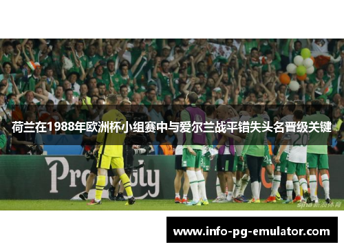 荷兰在1988年欧洲杯小组赛中与爱尔兰战平错失头名晋级关键 荷兰在1988年欧洲杯小组赛中与爱尔兰战平错失头名晋级关键