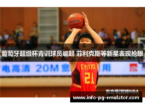 葡萄牙超级杯青训球员崛起 菲利克斯等新星表现抢眼 葡萄牙超级杯青训球员崛起 菲利克斯等新星表现抢眼