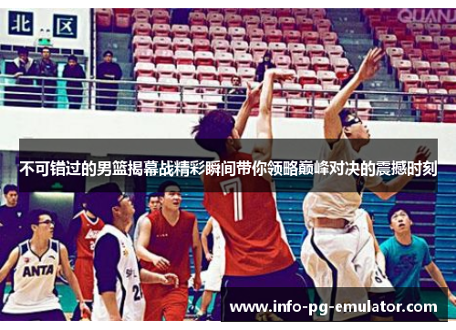 不可错过的男篮揭幕战精彩瞬间带你领略巅峰对决的震撼时刻 不可错过的男篮揭幕战精彩瞬间带你领略巅峰对决的震撼时刻