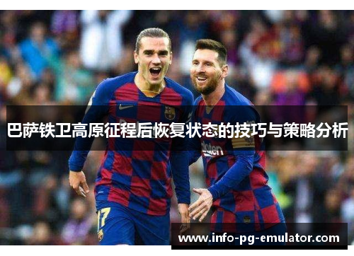 巴萨铁卫高原征程后恢复状态的技巧与策略分析 巴萨铁卫高原征程后恢复状态的技巧与策略分析