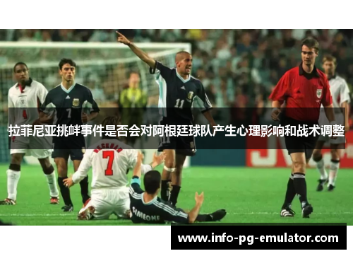 拉菲尼亚挑衅事件是否会对阿根廷球队产生心理影响和战术调整 拉菲尼亚挑衅事件是否会对阿根廷球队产生心理影响和战术调整