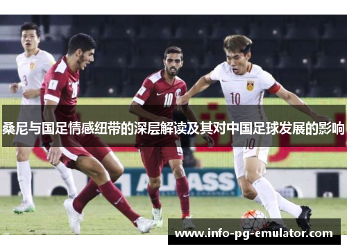桑尼与国足情感纽带的深层解读及其对中国足球发展的影响 桑尼与国足情感纽带的深层解读及其对中国足球发展的影响