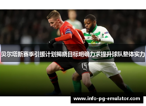 贝尔塔新赛季引援计划揭晓目标明确力求提升球队整体实力
