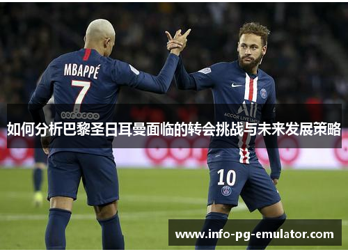 如何分析巴黎圣日耳曼面临的转会挑战与未来发展策略 如何分析巴黎圣日耳曼面临的转会挑战与未来发展策略