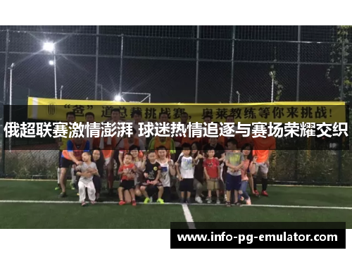 俄超联赛激情澎湃 球迷热情追逐与赛场荣耀交织 俄超联赛激情澎湃 球迷热情追逐与赛场荣耀交织