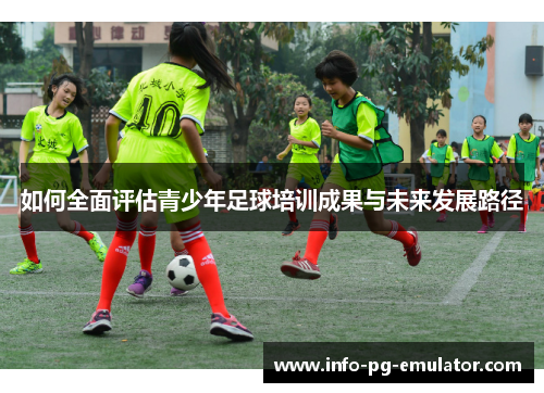 如何全面评估青少年足球培训成果与未来发展路径 如何全面评估青少年足球培训成果与未来发展路径