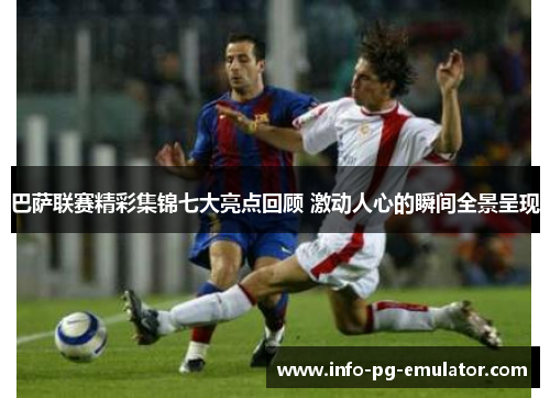 巴萨联赛精彩集锦七大亮点回顾 激动人心的瞬间全景呈现 巴萨联赛精彩集锦七大亮点回顾 激动人心的瞬间全景呈现