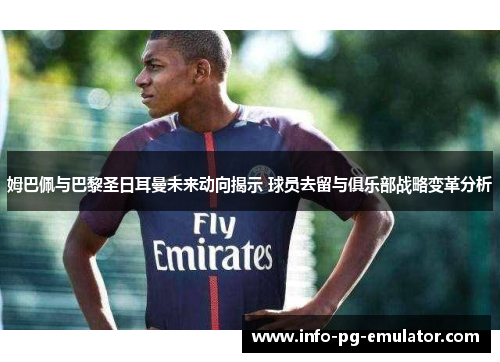 姆巴佩与巴黎圣日耳曼未来动向揭示 球员去留与俱乐部战略变革分析