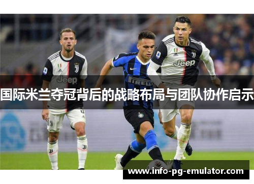 国际米兰夺冠背后的战略布局与团队协作启示 国际米兰夺冠背后的战略布局与团队协作启示