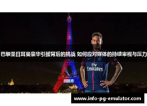 巴黎圣日耳曼豪华引援背后的挑战 如何应对媒体的持续审视与压力 巴黎圣日耳曼豪华引援背后的挑战 如何应对媒体的持续审视与压力