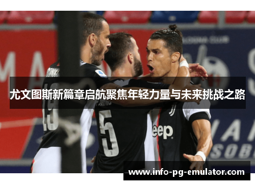 尤文图斯新篇章启航聚焦年轻力量与未来挑战之路 尤文图斯新篇章启航聚焦年轻力量与未来挑战之路