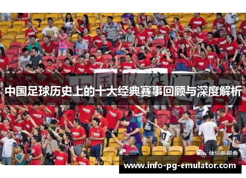 中国足球历史上的十大经典赛事回顾与深度解析 中国足球历史上的十大经典赛事回顾与深度解析