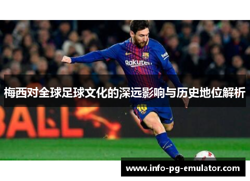 梅西对全球足球文化的深远影响与历史地位解析