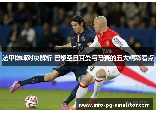 法甲巅峰对决解析 巴黎圣日耳曼与马赛的五大精彩看点 法甲巅峰对决解析 巴黎圣日耳曼与马赛的五大精彩看点