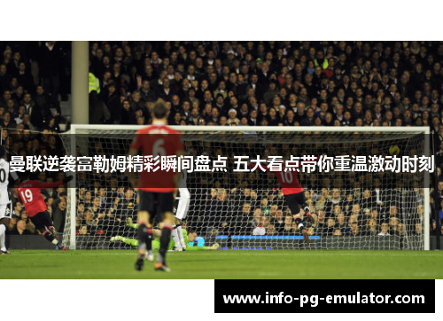 曼联逆袭富勒姆精彩瞬间盘点 五大看点带你重温激动时刻 曼联逆袭富勒姆精彩瞬间盘点 五大看点带你重温激动时刻
