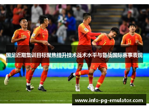 国足近期集训目标聚焦提升技术战术水平与备战国际赛事表现 国足近期集训目标聚焦提升技术战术水平与备战国际赛事表现