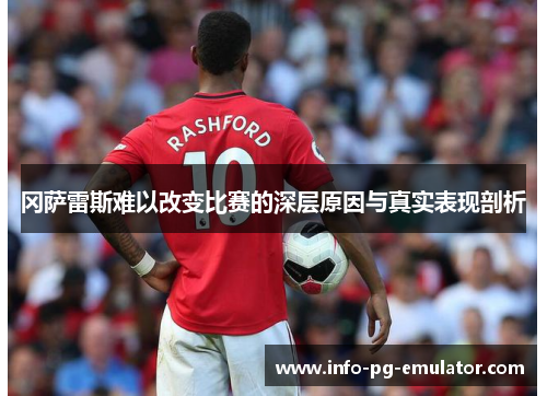 冈萨雷斯难以改变比赛的深层原因与真实表现剖析 冈萨雷斯难以改变比赛的深层原因与真实表现剖析