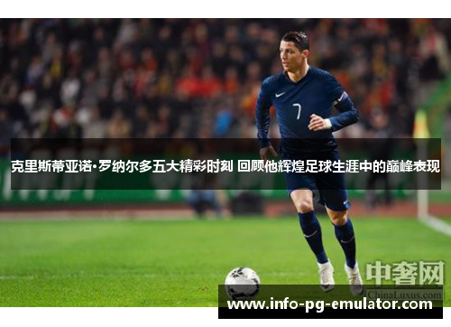 克里斯蒂亚诺·罗纳尔多五大精彩时刻 回顾他辉煌足球生涯中的巅峰表现