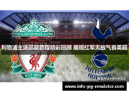 利物浦主场凯旋路程精彩回顾 展现红军无敌气吞英超 利物浦主场凯旋路程精彩回顾 展现红军无敌气吞英超