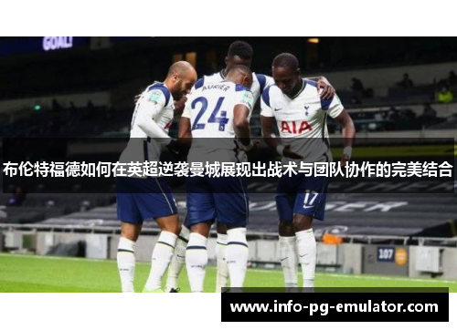 布伦特福德如何在英超逆袭曼城展现出战术与团队协作的完美结合 布伦特福德如何在英超逆袭曼城展现出战术与团队协作的完美结合