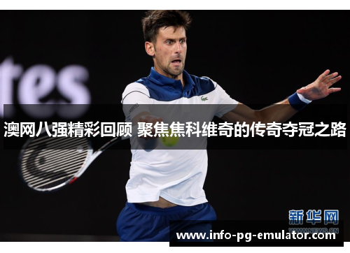 澳网八强精彩回顾 聚焦焦科维奇的传奇夺冠之路 澳网八强精彩回顾 聚焦焦科维奇的传奇夺冠之路