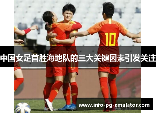 中国女足首胜海地队的三大关键因素引发关注
