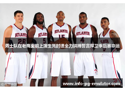 勇士队在老鹰面前上演生死时速全力拼搏誓言捍卫季后赛命运