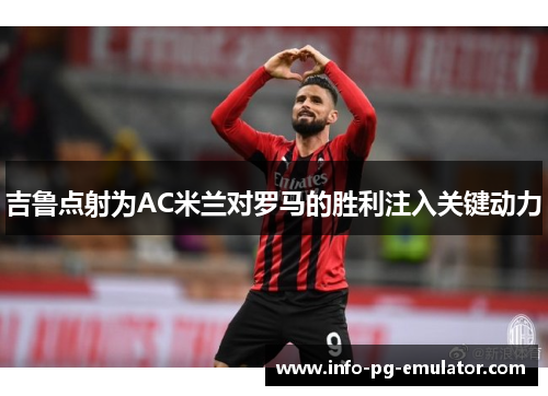 吉鲁点射为AC米兰对罗马的胜利注入关键动力
