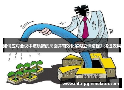 如何应对会议中被质疑的局面并有效化解对立情绪提升沟通效果 如何应对会议中被质疑的局面并有效化解对立情绪提升沟通效果