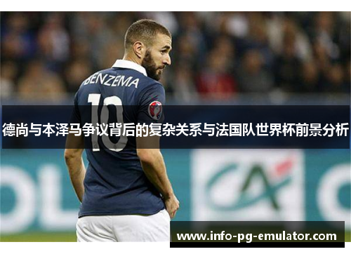 德尚与本泽马争议背后的复杂关系与法国队世界杯前景分析