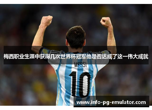 梅西职业生涯中获得几次世界杯冠军他是否达成了这一伟大成就 梅西职业生涯中获得几次世界杯冠军他是否达成了这一伟大成就