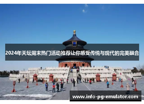 2024年天坛周末热门活动推荐让你感受传统与现代的完美融合 2024年天坛周末热门活动推荐让你感受传统与现代的完美融合