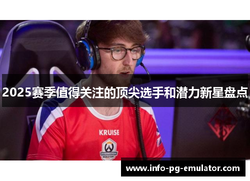 2025赛季值得关注的顶尖选手和潜力新星盘点 2025赛季值得关注的顶尖选手和潜力新星盘点