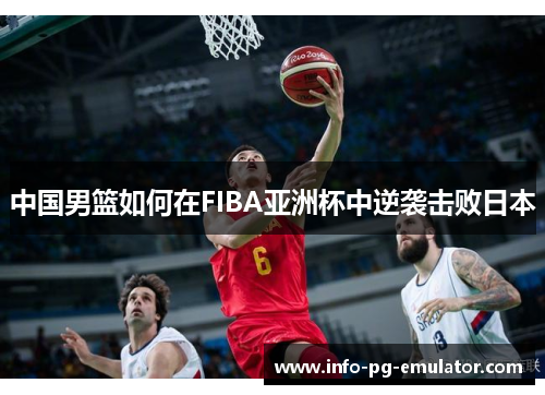 中国男篮如何在FIBA亚洲杯中逆袭击败日本 中国男篮如何在FIBA亚洲杯中逆袭击败日本