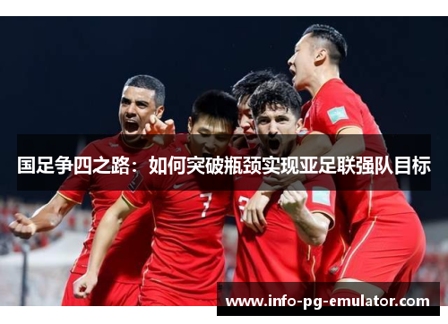 国足争四之路:如何突破瓶颈实现亚足联强队目标 国足争四之路:如何突破瓶颈实现亚足联强队目标
