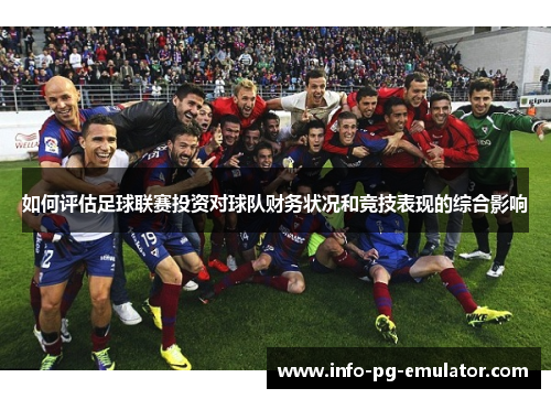 如何评估足球联赛投资对球队财务状况和竞技表现的综合影响 如何评估足球联赛投资对球队财务状况和竞技表现的综合影响