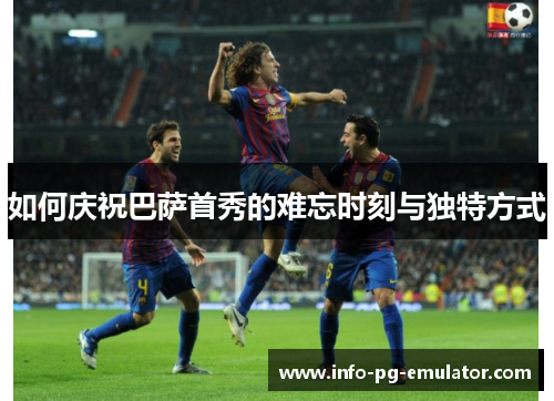 如何庆祝巴萨首秀的难忘时刻与独特方式 如何庆祝巴萨首秀的难忘时刻与独特方式