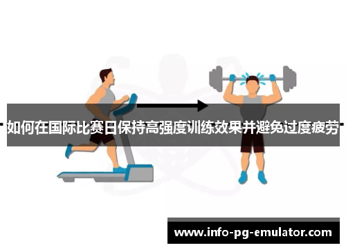 如何在国际比赛日保持高强度训练效果并避免过度疲劳 如何在国际比赛日保持高强度训练效果并避免过度疲劳