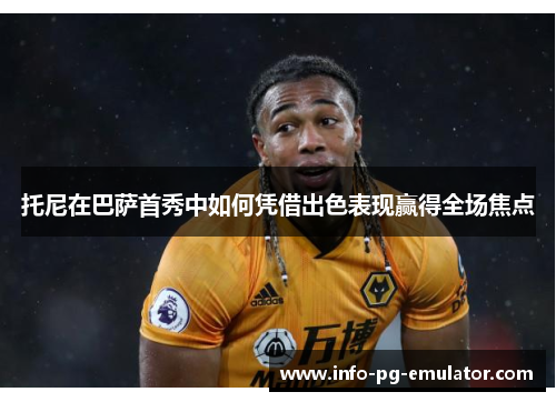 托尼在巴萨首秀中如何凭借出色表现赢得全场焦点 托尼在巴萨首秀中如何凭借出色表现赢得全场焦点